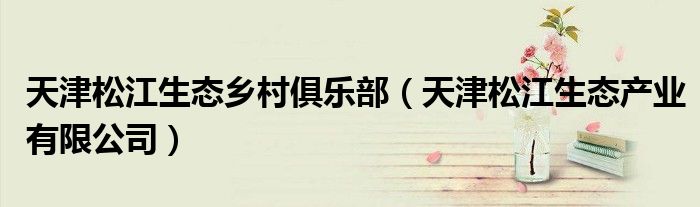 天津松江生态乡村俱乐部（天津松江生态产业有限公司）