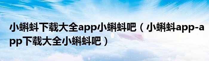 小蝌蚪下载大全app小蝌蚪吧（小蝌蚪app-app下载大全小蝌蚪吧）