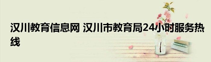 汉川教育信息网 汉川市教育局24小时服务热线