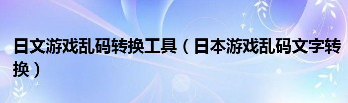 日文游戏乱码转换工具（日本游戏乱码文字转换）