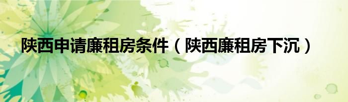 陕西申请廉租房条件（陕西廉租房下沉）