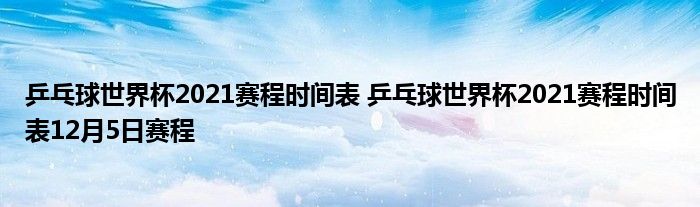 乒乓球世界杯2021赛程时间表 乒乓球世界杯2021赛程时间表12月5日赛程