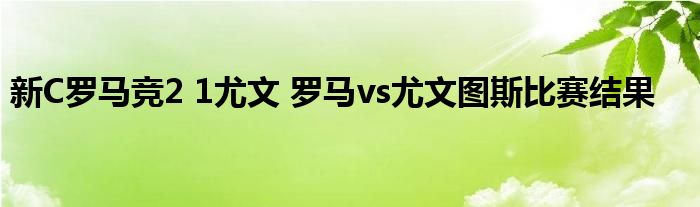 新C罗马竞2 1尤文 罗马vs尤文图斯比赛结果