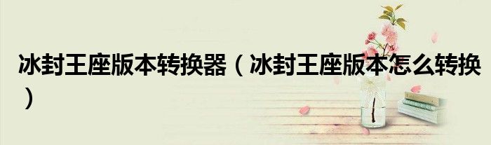 冰封王座版本转换器（冰封王座版本怎么转换）
