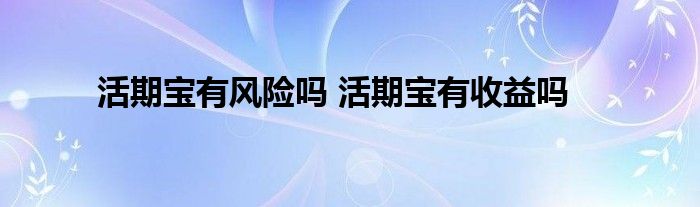活期宝有风险吗 活期宝有收益吗