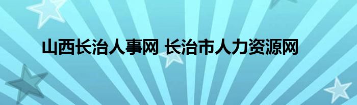 山西长治人事网 长治市人力资源网