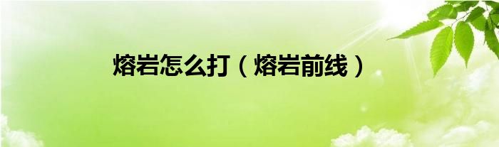 熔岩怎么打（熔岩前线）