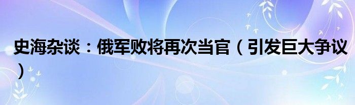 史海杂谈：俄军败将再次当官（引发巨大争议）