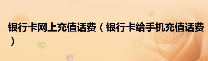 银行卡网上充值话费（银行卡给手机充值话费）