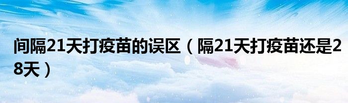间隔21天打疫苗的误区（隔21天打疫苗还是28天）