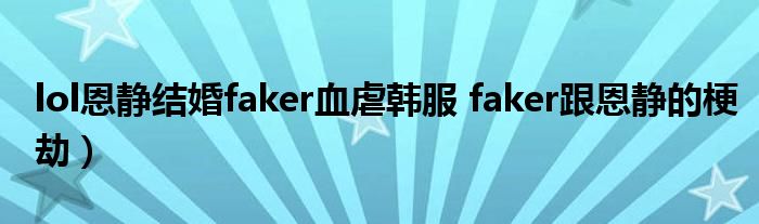lol恩静结婚faker血虐韩服 faker跟恩静的梗劫）