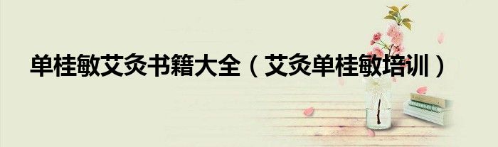 单桂敏艾灸书籍大全（艾灸单桂敏培训）