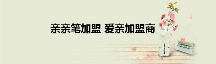 亲亲笔加盟 爱亲加盟商