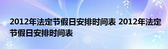 2012年法定节假日安排时间表 2012年法定节假日安排时间表