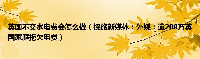 英国不交水电费会怎么做（探旅新媒体：外媒：逾200万英国家庭拖欠电费）