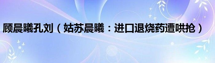 顾晨曦孔刘（姑苏晨曦：进口退烧药遭哄抢）