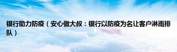 银行助力防疫（安心做大叔：银行以防疫为名让客户淋雨排队）
