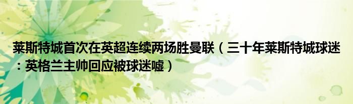 莱斯特城首次在英超连续两场胜曼联（三十年莱斯特城球迷：英格兰主帅回应被球迷嘘）