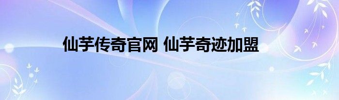 仙芋传奇官网 仙芋奇迹加盟