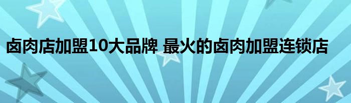 卤肉店加盟10大品牌 最火的卤肉加盟连锁店