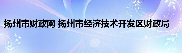 扬州市财政网 扬州市经济技术开发区财政局