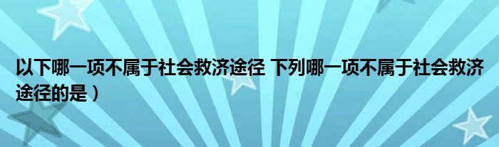 以下哪一项不属于社会救济途径 下列哪一项不属于社会救济途径的是）