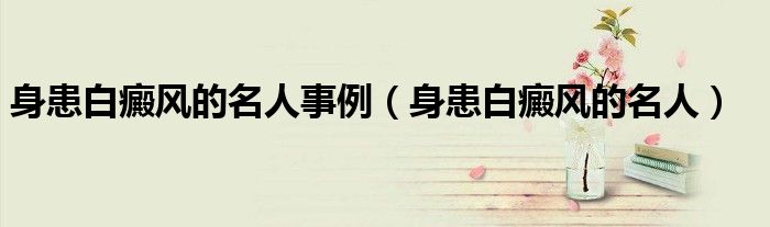 身患白癜风的名人事例（身患白癜风的名人）