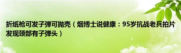 折纸枪可发子弹可抛壳（烟博士说健康：95岁抗战老兵拍片发现颈部有子弹头）
