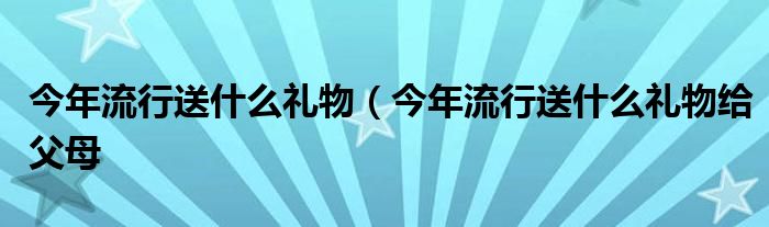 今年流行送什么礼物（今年流行送什么礼物给父母