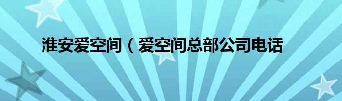 淮安爱空间（爱空间总部公司电话
