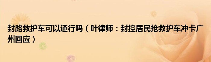 封路救护车可以通行吗（叶律师：封控居民抢救护车冲卡广州回应）