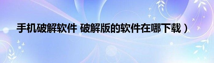 手机破解软件 破解版的软件在哪下载）