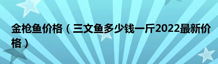 金枪鱼价格（三文鱼多少钱一斤2022最新价格）