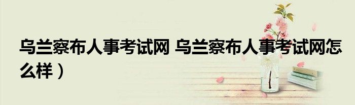 乌兰察布人事考试网 乌兰察布人事考试网怎么样）