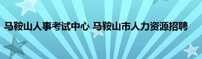 马鞍山人事考试中心 马鞍山市人力资源招聘