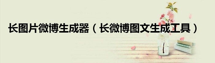 长图片微博生成器（长微博图文生成工具）