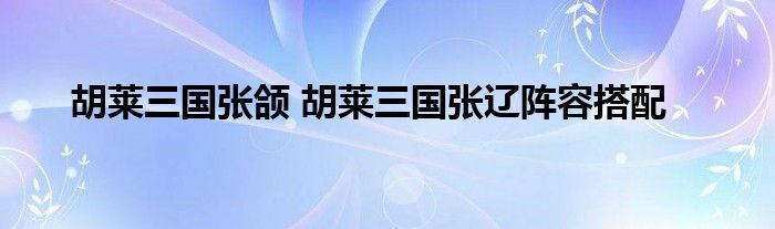 胡莱三国张颌 胡莱三国张辽阵容搭配