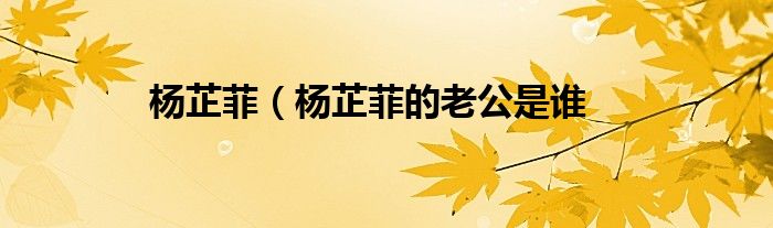 杨芷菲（杨芷菲的老公是谁