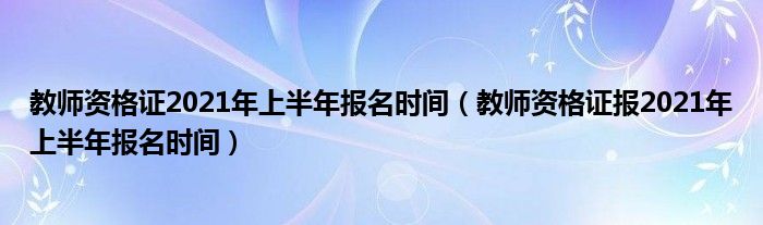 教师资格证2021年上半年报名时间（教师资格证报2021年上半年报名时间）