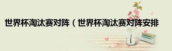 世界杯淘汰赛对阵（世界杯淘汰赛对阵安排