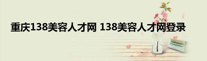 重庆138美容人才网 138美容人才网登录