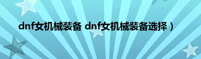 dnf女机械装备 dnf女机械装备选择）