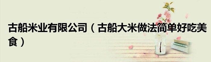 古船米业有限公司（古船大米做法简单好吃美食）