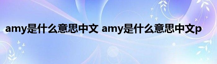 amy是什么意思中文 amy是什么意思中文p