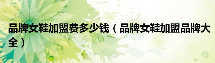 品牌女鞋加盟费多少钱（品牌女鞋加盟品牌大全）