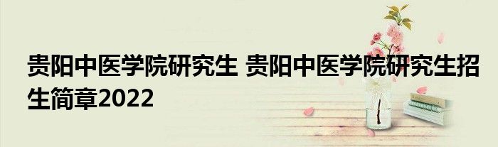 贵阳中医学院研究生 贵阳中医学院研究生招生简章2022