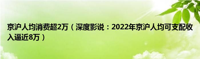 京沪人均消费超2万（深度影说：2022年京沪人均可支配收入逼近8万）