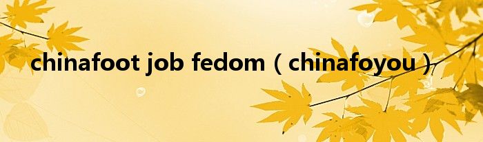 chinafoot job fedom（chinafoyou）