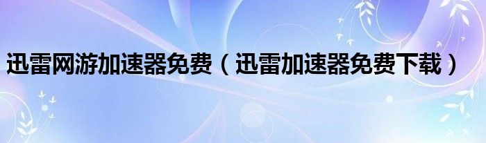 迅雷网游加速器免费（迅雷加速器免费下载）