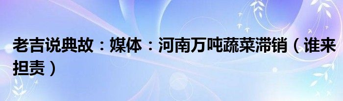 老吉说典故：媒体：河南万吨蔬菜滞销（谁来担责）